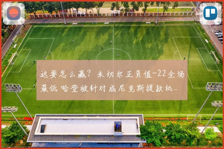 这要怎么赢？米切尔正负值-22全场最低 哈登被针对成尼克斯提款机_1
