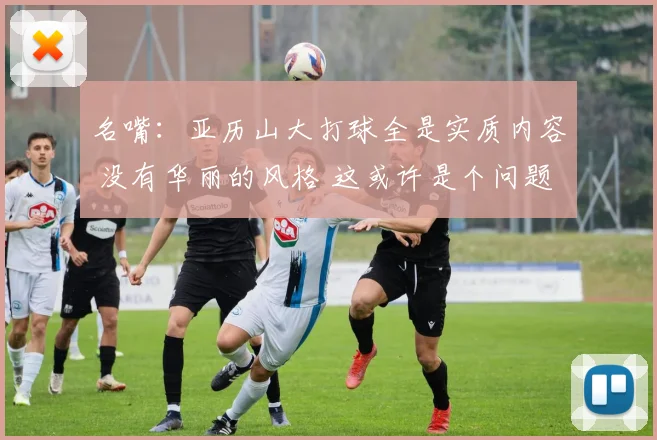 名嘴:亚历山大打球全是实质内容 没有华丽的风格 这或许是个问题