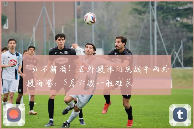 1分不解渴!五外援津门虎战平两外援海港,5月六战一胜难求