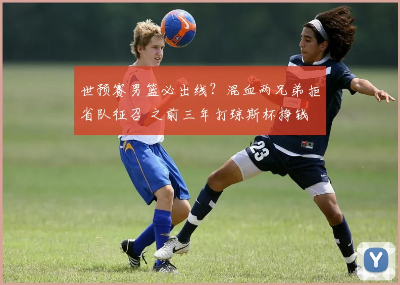 世预赛男篮必出线？混血两兄弟拒省队征召 之前三年打琼斯杯挣钱
