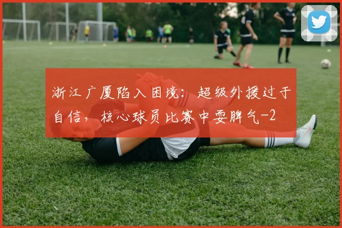 浙江广厦陷入困境:超级外援过于自信,核心球员比赛中耍脾气