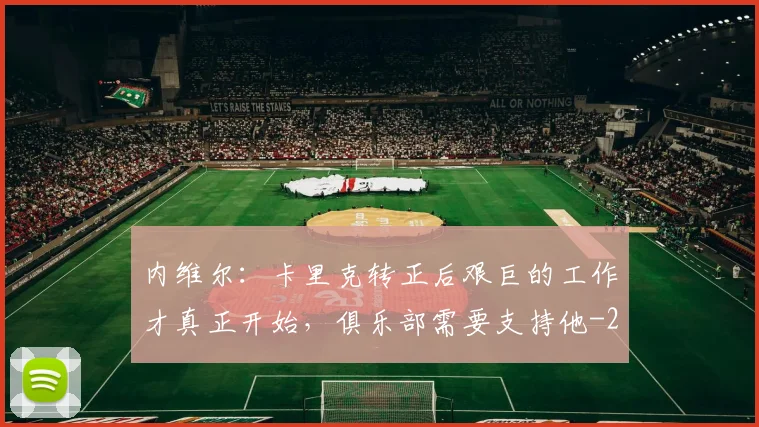 内维尔：卡里克转正后艰巨的工作才真正开始，俱乐部需要支持他