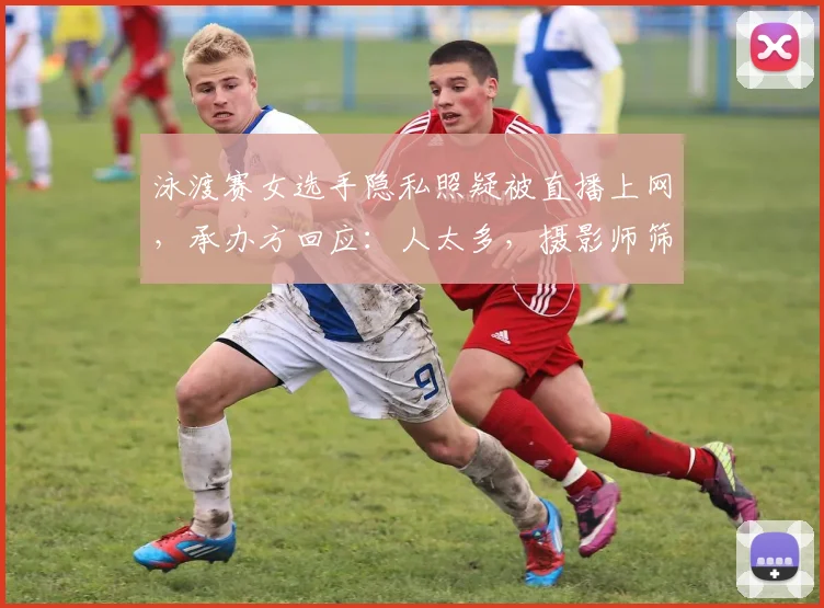 泳渡赛女选手隐私照疑被直播上网，承办方回应：人太多，摄影师筛不过来，照片经提醒已删_网易订阅