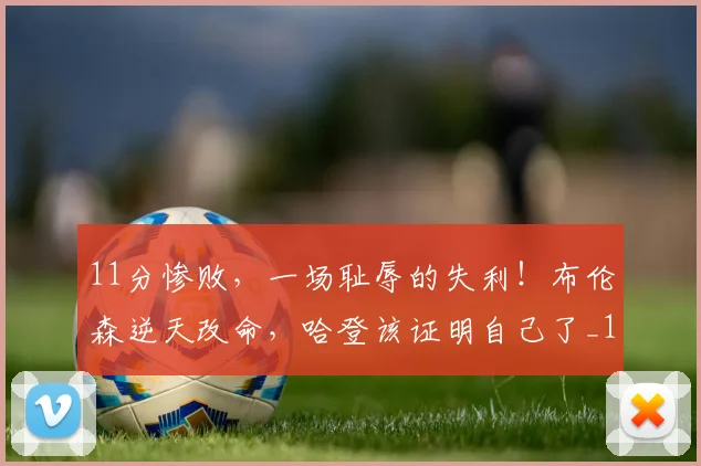 11分惨败，一场耻辱的失利！布伦森逆天改命，哈登该证明自己了_1