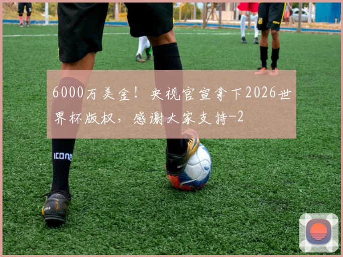 6000万美金！央视官宣拿下2026世界杯版权，感谢大家支持
