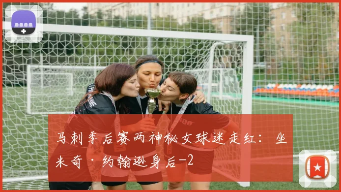 马刺季后赛两神秘女球迷走红:坐米奇·约翰逊身后
