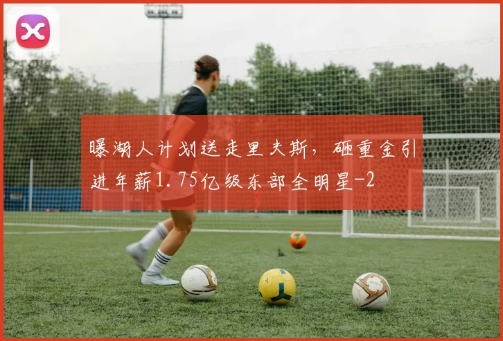 曝湖人计划送走里夫斯，砸重金引进年薪1.75亿级东部全明星