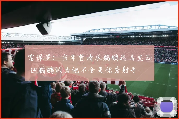 富保罗：当年曾请求鹈鹕选马克西 但鹈鹕认为他不会是优秀射手