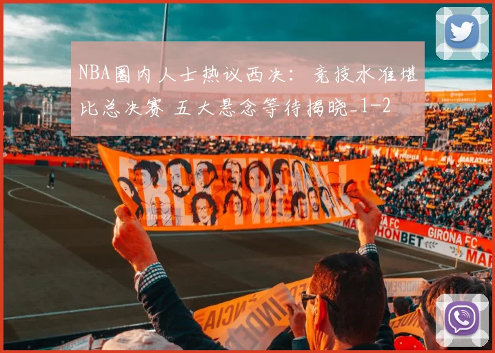 NBA圈内人士热议西决：竞技水准堪比总决赛 五大悬念等待揭晓_1