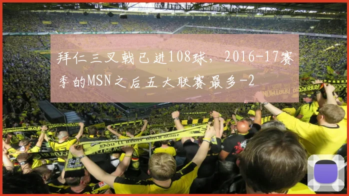 拜仁三叉戟已进108球，2016-17赛季的MSN之后五大联赛最多