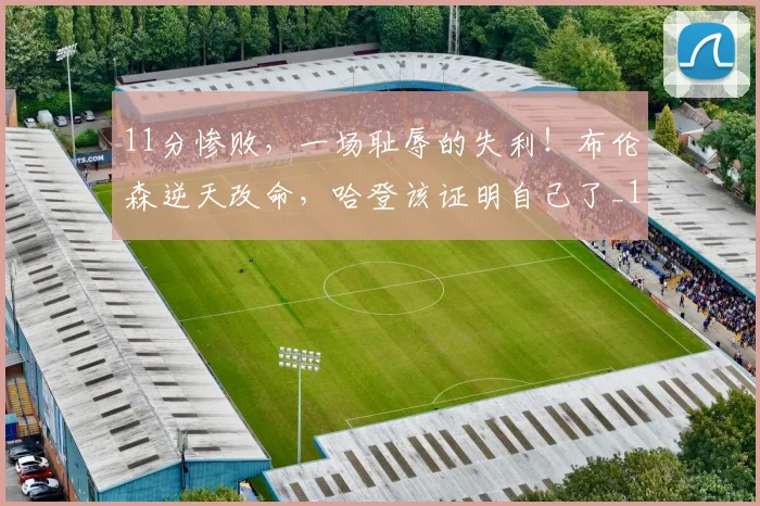 11分惨败，一场耻辱的失利！布伦森逆天改命，哈登该证明自己了_1