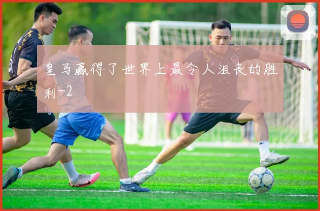 皇马赢得了世界上最令人沮丧的胜利