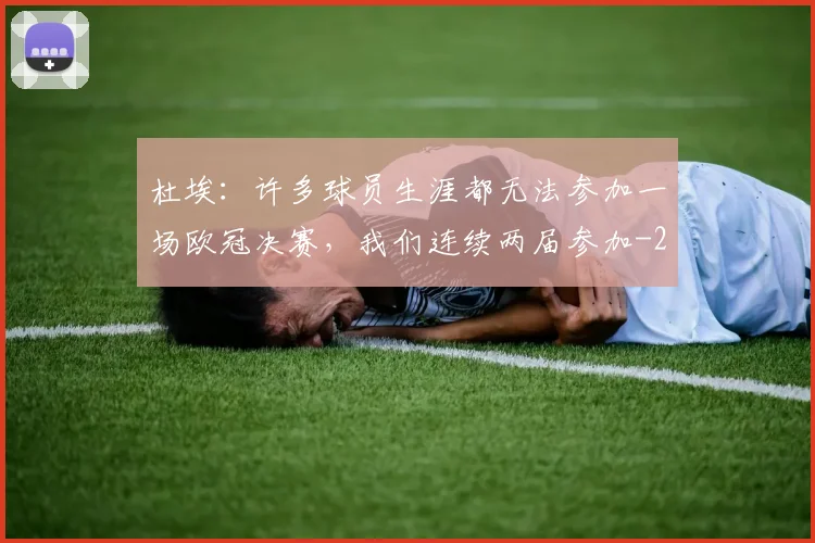 杜埃：许多球员生涯都无法参加一场欧冠决赛，我们连续两届参加
