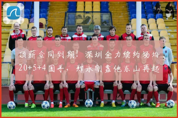 顶薪合同到期！深圳全力续约场均20+5+4国手，郑永刚靠他东山再起