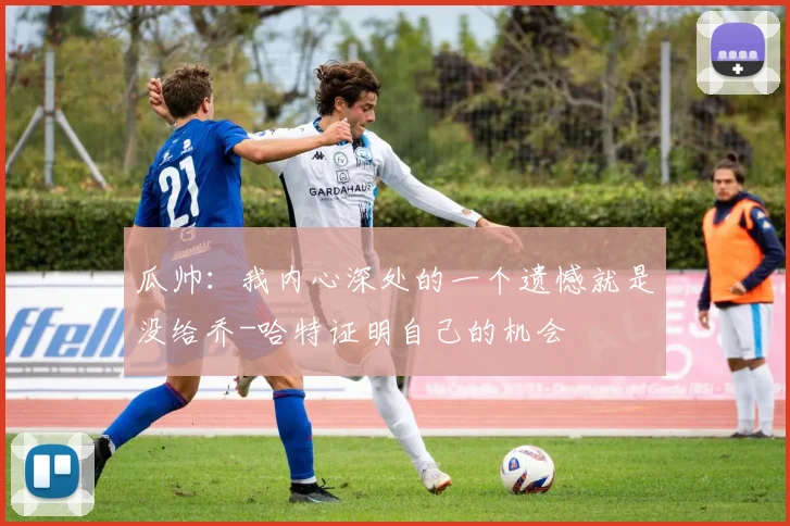 瓜帅：我内心深处的一个遗憾就是没给乔-哈特证明自己的机会