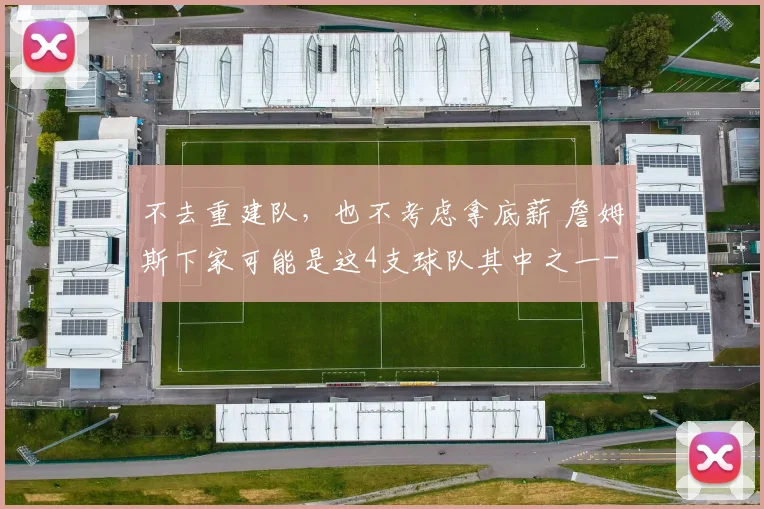 不去重建队，也不考虑拿底薪 詹姆斯下家可能是这4支球队其中之一
