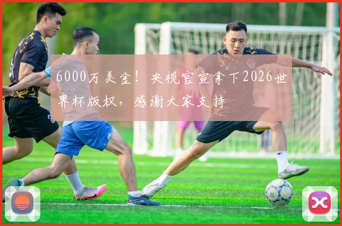 6000万美金！央视官宣拿下2026世界杯版权，感谢大家支持