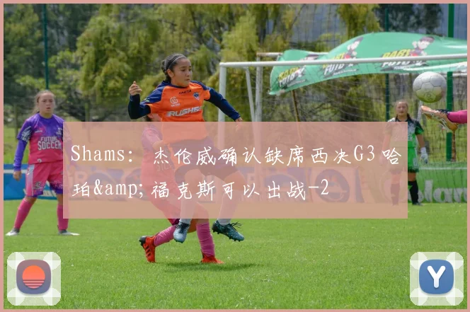 Shams：杰伦威确认缺席西决G3 哈珀&amp;福克斯可以出战