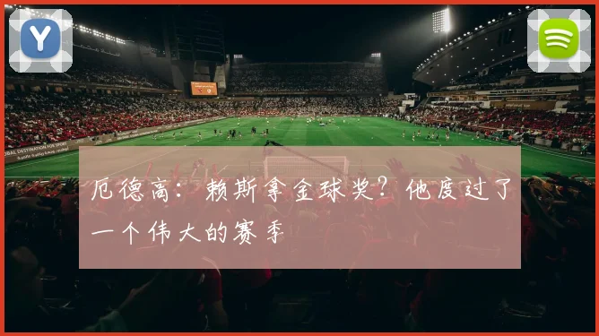 厄德高：赖斯拿金球奖？他度过了一个伟大的赛季