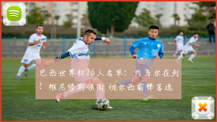 巴西世界杯26人名单：内马尔在列！维尼修斯领衔 切尔西前锋落选