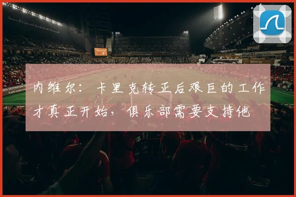 内维尔：卡里克转正后艰巨的工作才真正开始，俱乐部需要支持他