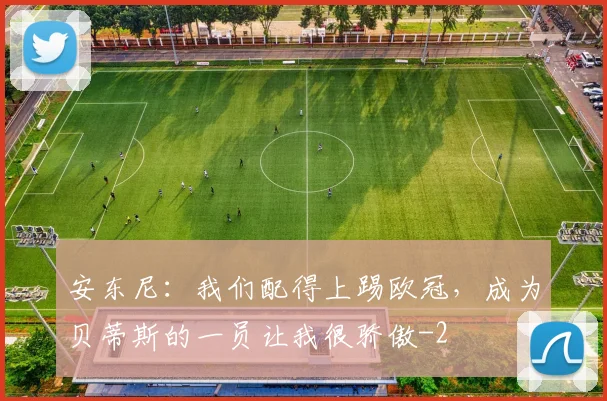 安东尼：我们配得上踢欧冠，成为贝蒂斯的一员让我很骄傲