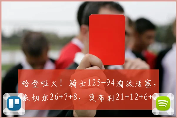 哈登哑火！骑士125-94淘汰活塞，米切尔26+7+8，莫布利21+12+6+2