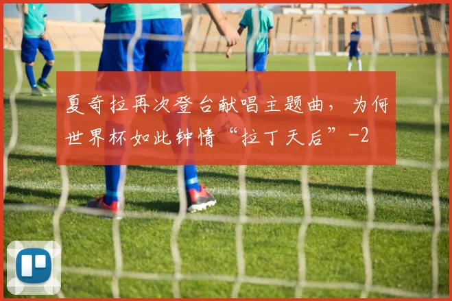 夏奇拉再次登台献唱主题曲，为何世界杯如此钟情“拉丁天后”