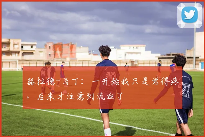 赫拉德-马丁：一开始我只是觉得疼，后来才注意到流血了