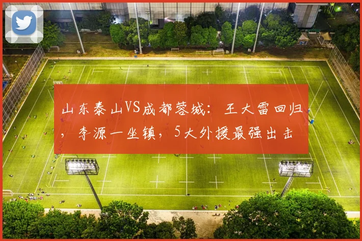山东泰山VS成都蓉城：王大雷回归，李源一坐镇，5大外援最强出击