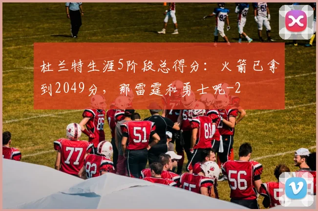 杜兰特生涯5阶段总得分：火箭已拿到2049分，那雷霆和勇士呢