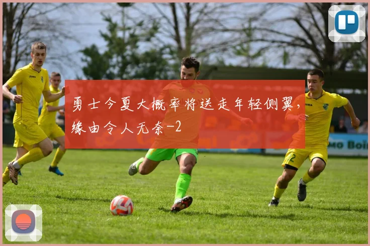 勇士今夏大概率将送走年轻侧翼,缘由令人无奈