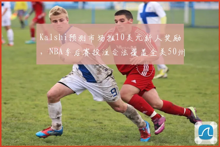Kalshi预测市场推10美元新人奖励，NBA季后赛投注合法覆盖全美50州_1
