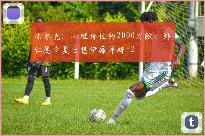 法尔克：心理价位约2000万欧，拜仁愿今夏出售伊藤洋辉