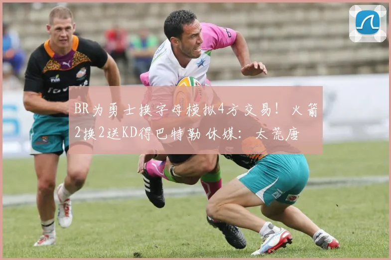 BR为勇士换字母模拟4方交易！火箭2换2送KD得巴特勒 休媒：太荒唐