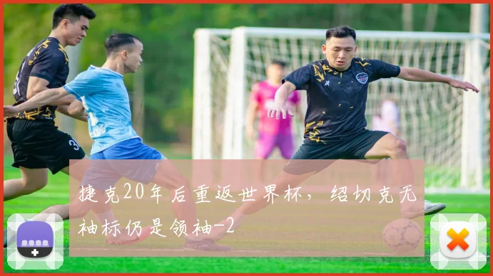 捷克20年后重返世界杯，绍切克无袖标仍是领袖