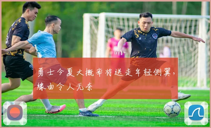 勇士今夏大概率将送走年轻侧翼,缘由令人无奈