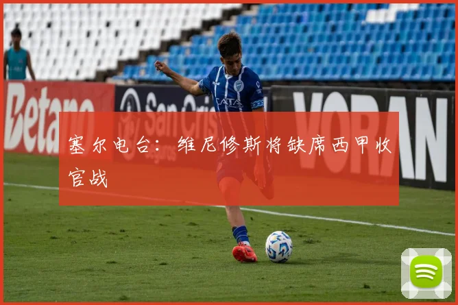 塞尔电台：维尼修斯将缺席西甲收官战