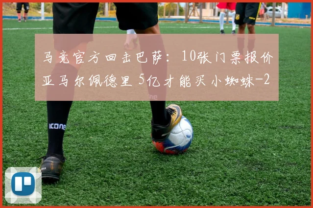 马竞官方回击巴萨:10张门票报价亚马尔佩德里 5亿才能买小蜘蛛