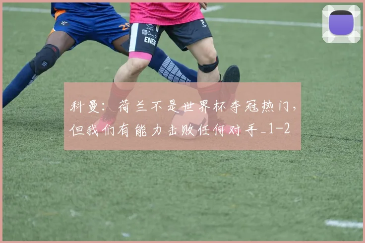 科曼：荷兰不是世界杯夺冠热门，但我们有能力击败任何对手_1