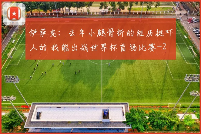 伊萨克:去年小腿骨折的经历挺吓人的 我能出战世界杯首场比赛