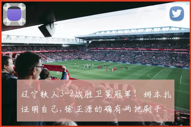 辽宁铁人3-2战胜卫冕冠军！姆本扎证明自己,徐正源的确有两把刷子_网易订阅