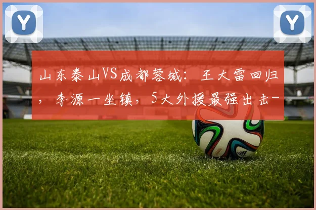 山东泰山VS成都蓉城：王大雷回归，李源一坐镇，5大外援最强出击