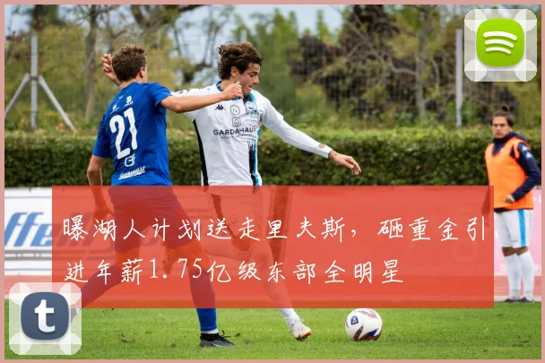 曝湖人计划送走里夫斯，砸重金引进年薪1.75亿级东部全明星