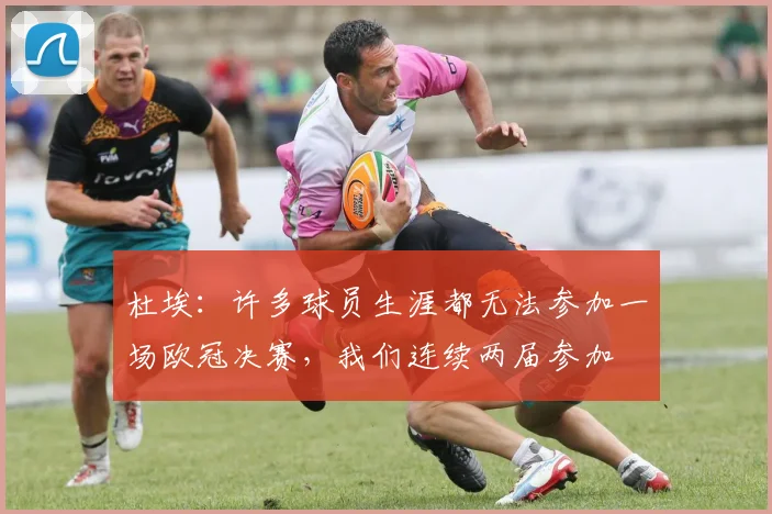 杜埃：许多球员生涯都无法参加一场欧冠决赛，我们连续两届参加