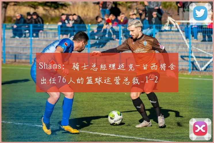 Shams：骑士总经理迈克-甘西将会出任76人的篮球运营总裁_1