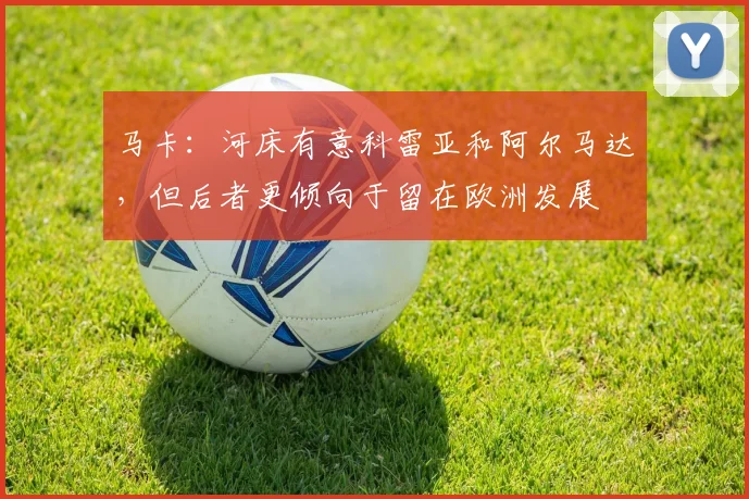 马卡：河床有意科雷亚和阿尔马达，但后者更倾向于留在欧洲发展