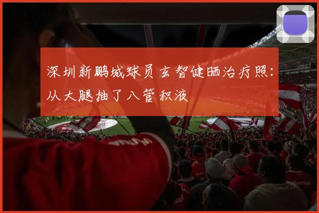 深圳新鹏城球员玄智健晒治疗照：从大腿抽了八管积液