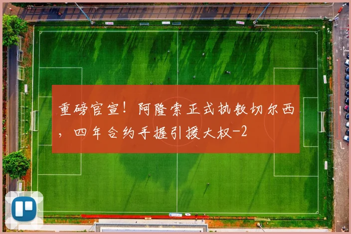 重磅官宣！阿隆索正式执教切尔西，四年合约手握引援大权