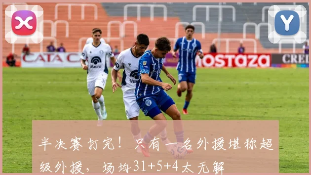 半决赛打完！只有一名外援堪称超级外援，场均31+5+4太无解
